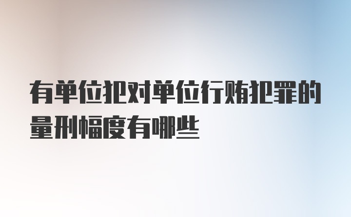 有单位犯对单位行贿犯罪的量刑幅度有哪些