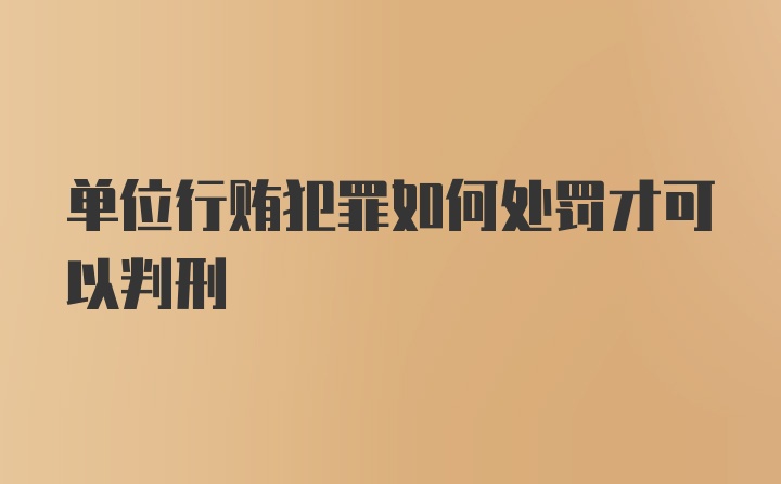 单位行贿犯罪如何处罚才可以判刑