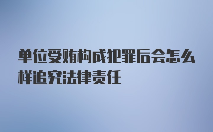 单位受贿构成犯罪后会怎么样追究法律责任