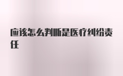 应该怎么判断是医疗纠纷责任