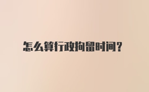 怎么算行政拘留时间？