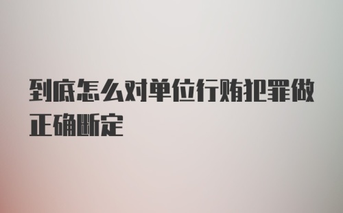 到底怎么对单位行贿犯罪做正确断定