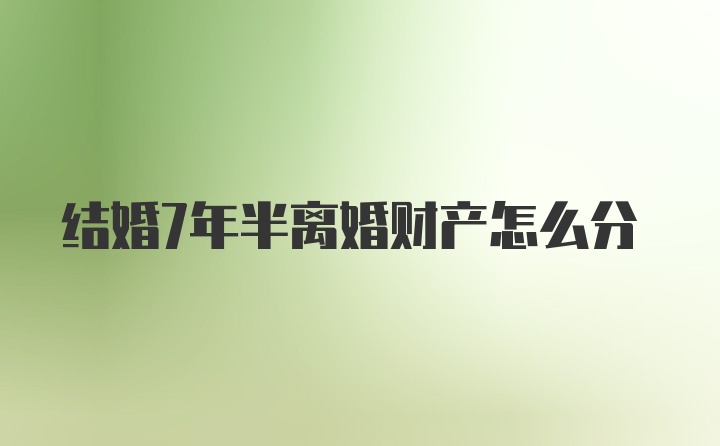 结婚7年半离婚财产怎么分