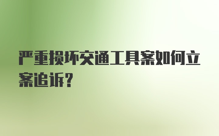 严重损坏交通工具案如何立案追诉？