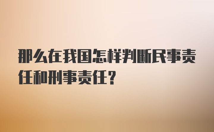 那么在我国怎样判断民事责任和刑事责任？