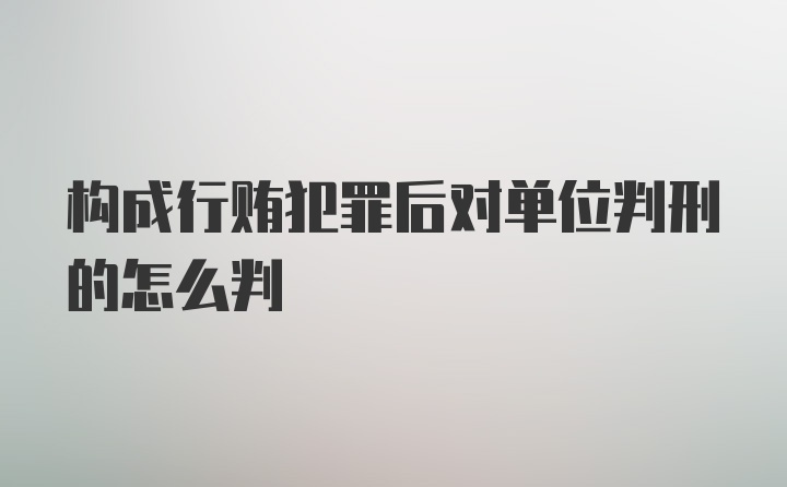 构成行贿犯罪后对单位判刑的怎么判