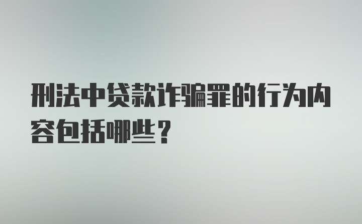 刑法中贷款诈骗罪的行为内容包括哪些？