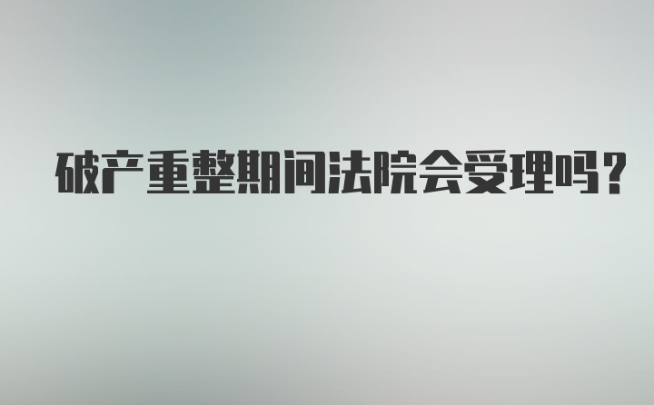 破产重整期间法院会受理吗？