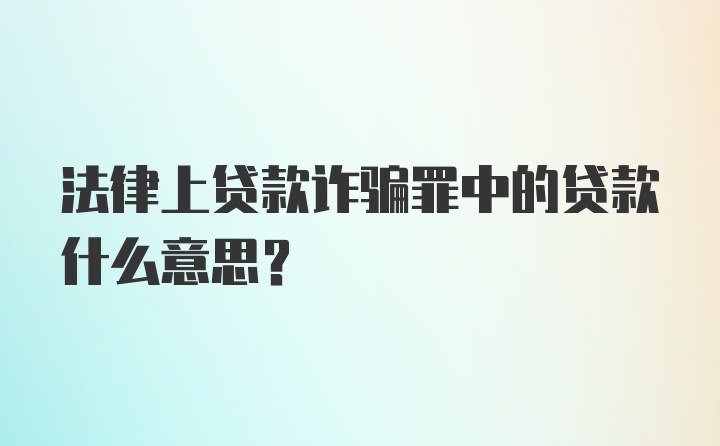 法律上贷款诈骗罪中的贷款什么意思？