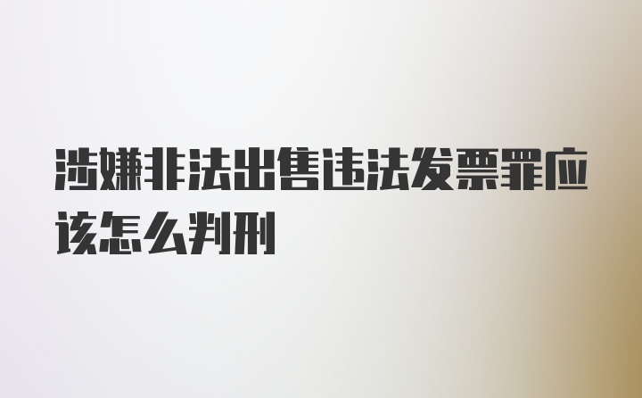 涉嫌非法出售违法发票罪应该怎么判刑