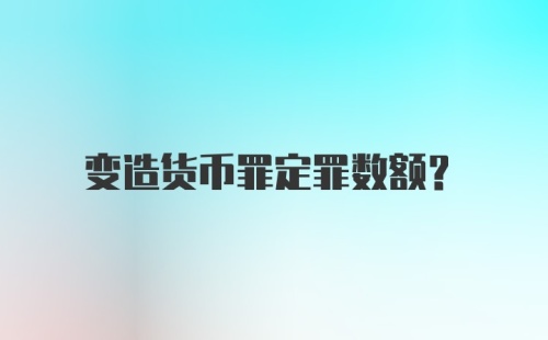 变造货币罪定罪数额？