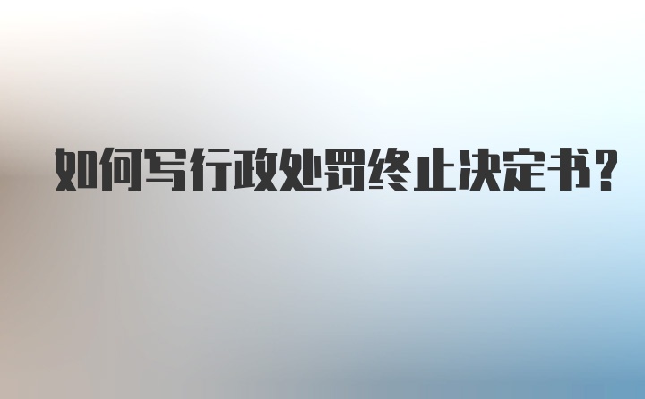 如何写行政处罚终止决定书?