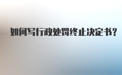 如何写行政处罚终止决定书?