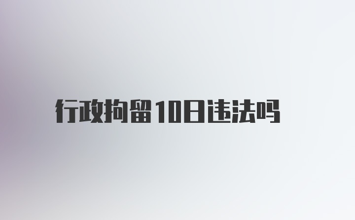 行政拘留10日违法吗