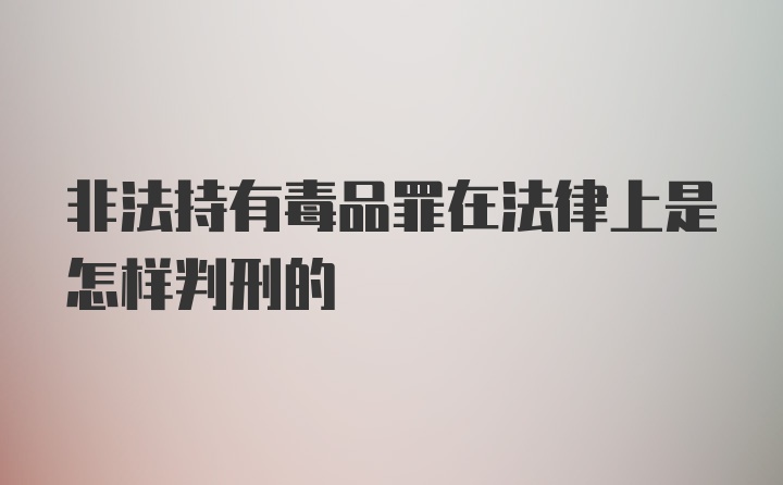 非法持有毒品罪在法律上是怎样判刑的