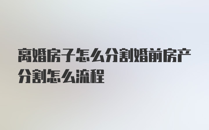 离婚房子怎么分割婚前房产分割怎么流程