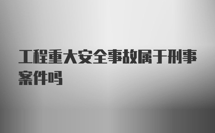 工程重大安全事故属于刑事案件吗