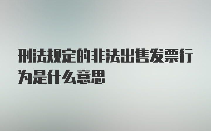 刑法规定的非法出售发票行为是什么意思