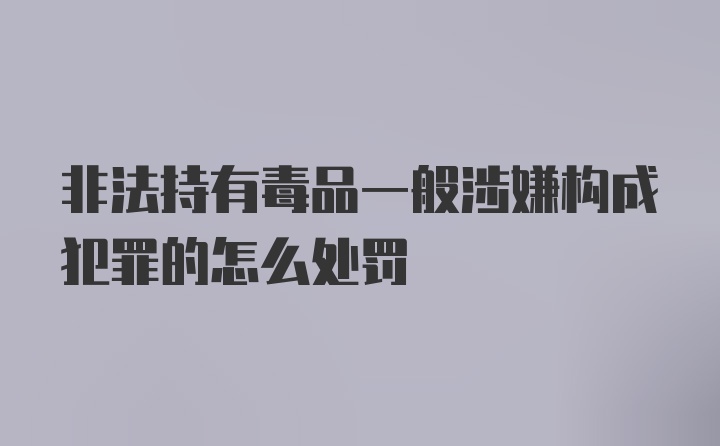 非法持有毒品一般涉嫌构成犯罪的怎么处罚