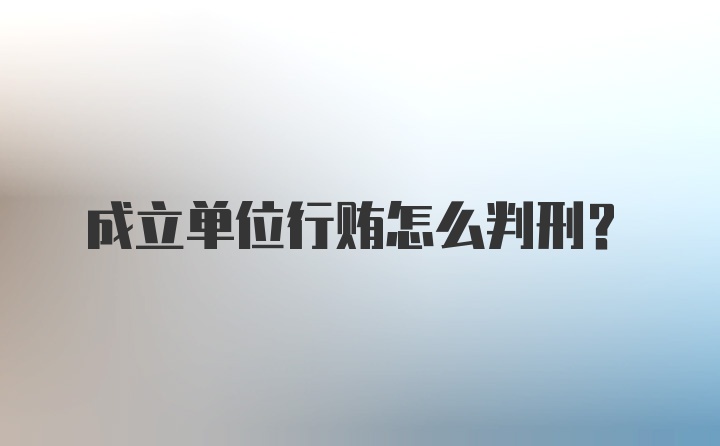 成立单位行贿怎么判刑？