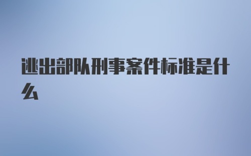 逃出部队刑事案件标准是什么