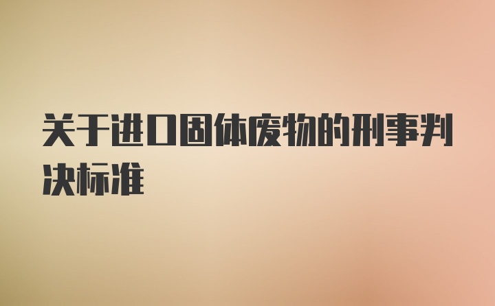 关于进口固体废物的刑事判决标准