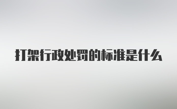 打架行政处罚的标准是什么