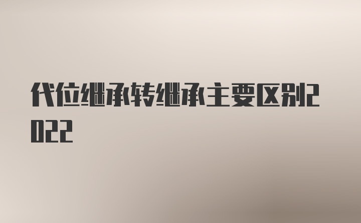 代位继承转继承主要区别2022