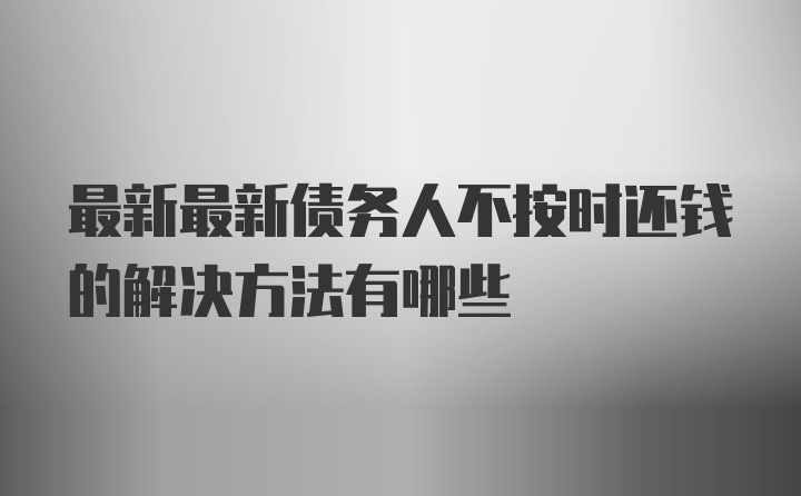 最新最新债务人不按时还钱的解决方法有哪些