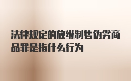 法律规定的放纵制售伪劣商品罪是指什么行为