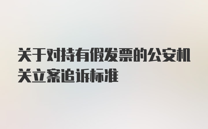 关于对持有假发票的公安机关立案追诉标准