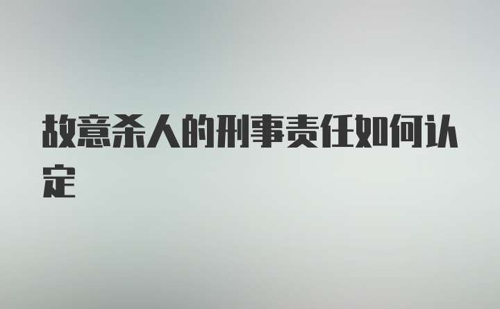 故意杀人的刑事责任如何认定