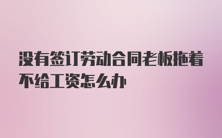 没有签订劳动合同老板拖着不给工资怎么办