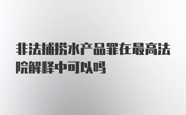 非法捕捞水产品罪在最高法院解释中可以吗