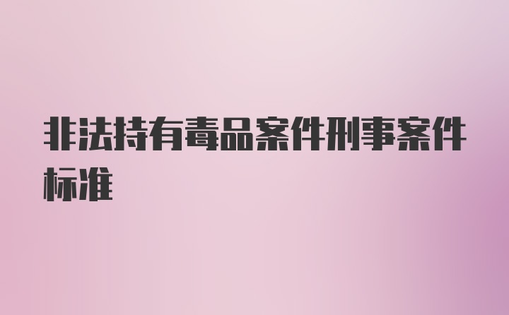 非法持有毒品案件刑事案件标准