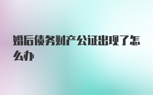 婚后债务财产公证出现了怎么办