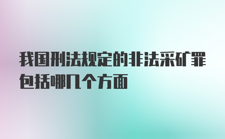 我国刑法规定的非法采矿罪包括哪几个方面