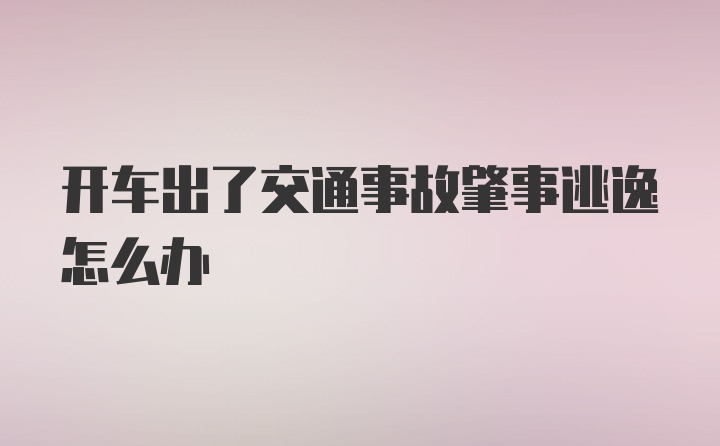 开车出了交通事故肇事逃逸怎么办