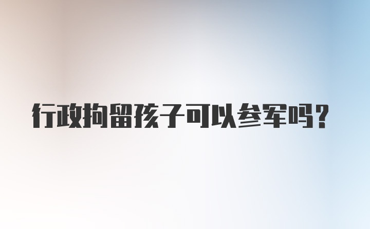 行政拘留孩子可以参军吗？