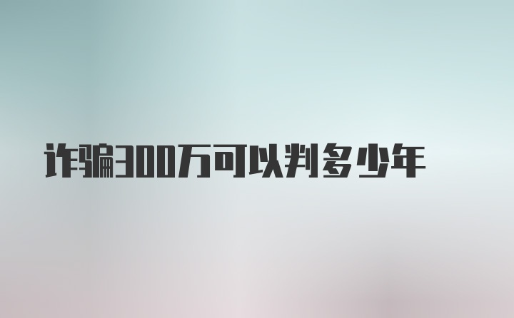 诈骗300万可以判多少年