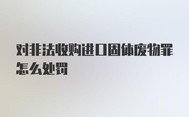 对非法收购进口固体废物罪怎么处罚