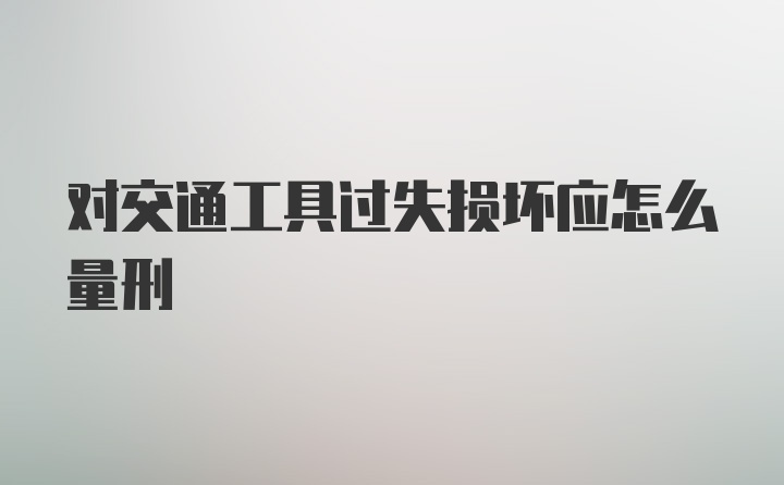 对交通工具过失损坏应怎么量刑