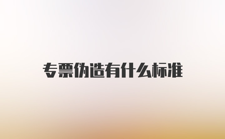 专票伪造有什么标准