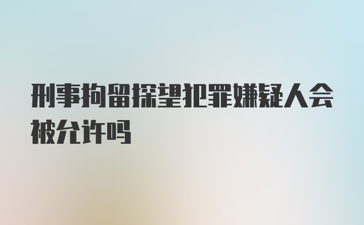 刑事拘留探望犯罪嫌疑人会被允许吗