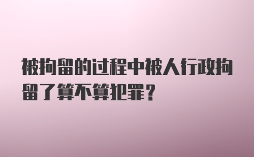 被拘留的过程中被人行政拘留了算不算犯罪？