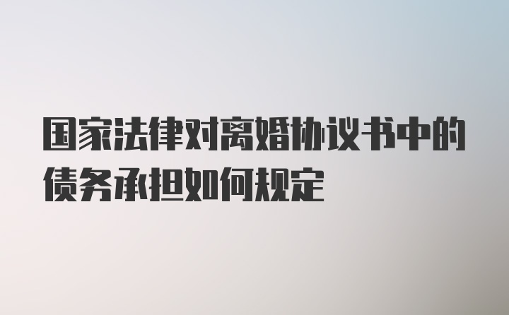 国家法律对离婚协议书中的债务承担如何规定