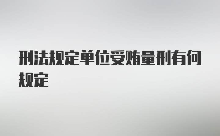 刑法规定单位受贿量刑有何规定