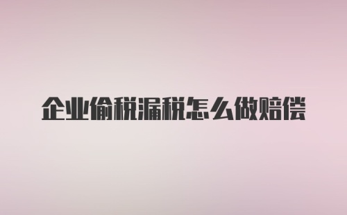 企业偷税漏税怎么做赔偿