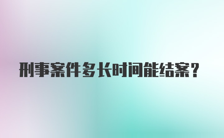 刑事案件多长时间能结案？