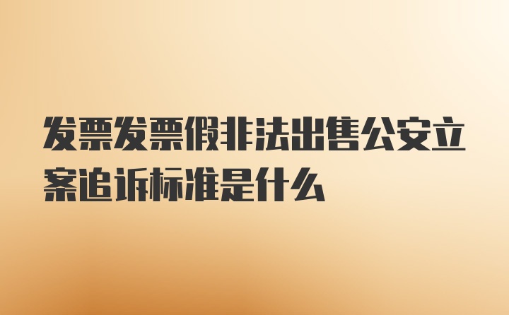 发票发票假非法出售公安立案追诉标准是什么